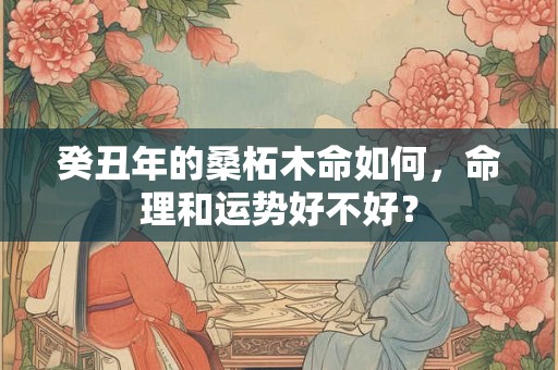 癸丑年的桑柘木命如何，命理和运势好不好？