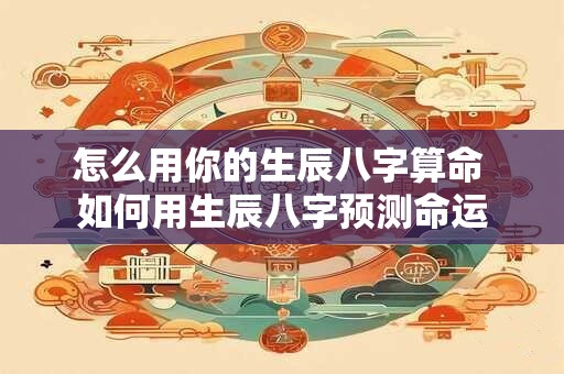 怎么用你的生辰八字算命 如何用生辰八字预测命运