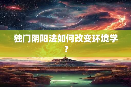 独门阴阳法如何改变环境学？