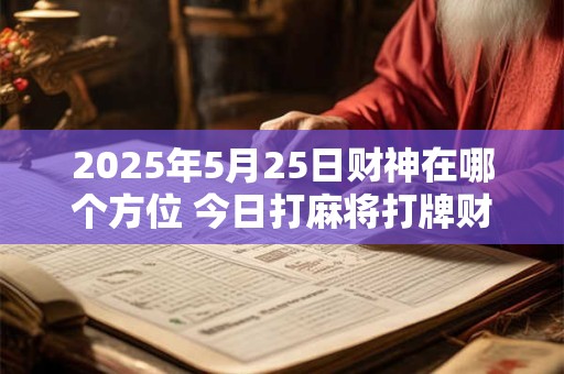 2026年5月25日财神在哪个方位 今日打麻将打牌财运方位! 2026年5月25日财神在哪个方位 今日打麻将打牌财运方位!