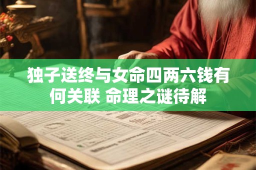 独子送终与女命四两六钱有何关联 命理之谜待解