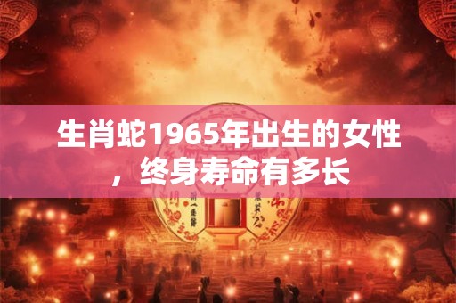 生肖蛇1965年出生的女性，终身寿命有多长
