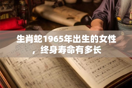 生肖蛇1965年出生的女性，终身寿命有多长