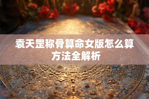 袁天罡称骨算命女版怎么算 方法全解析