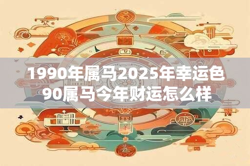 1990年属马2026年幸运色 90属马今年财运怎么样