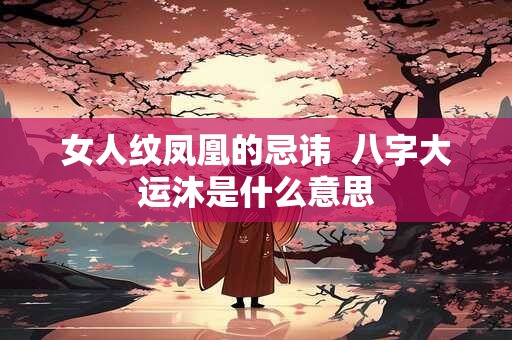 女人纹凤凰的忌讳  八字大运沐是什么意思