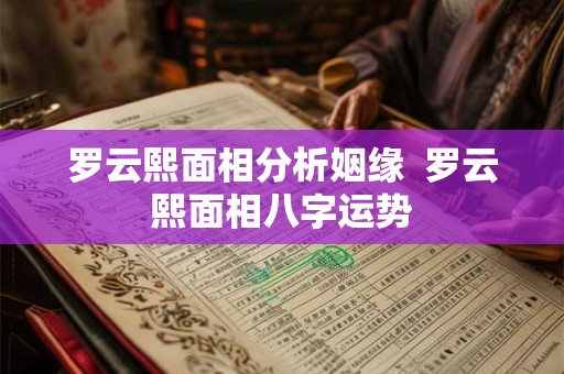 罗云熙面相分析姻缘  罗云熙面相八字运势
