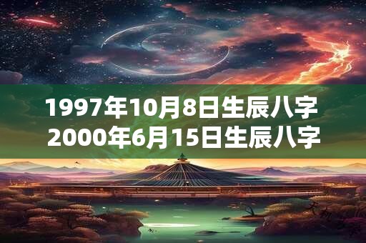 1997年10月8日生辰八字 2000年6月15日生辰八字 1997年10月8日生辰八字 2000年6月15日生辰八字