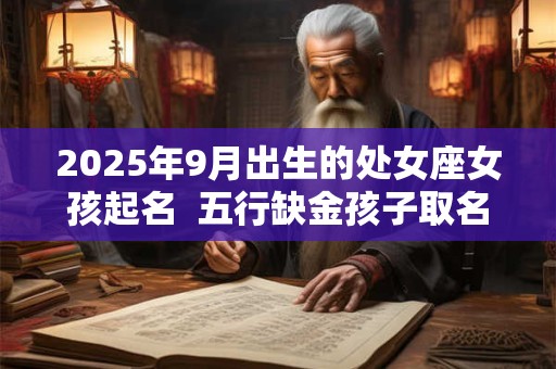 2025年9月出生的处女座女孩起名  五行缺金孩子取名