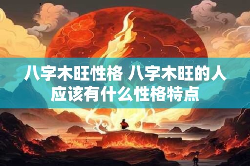 八字木旺性格 八字木旺的人应该有什么性格特点