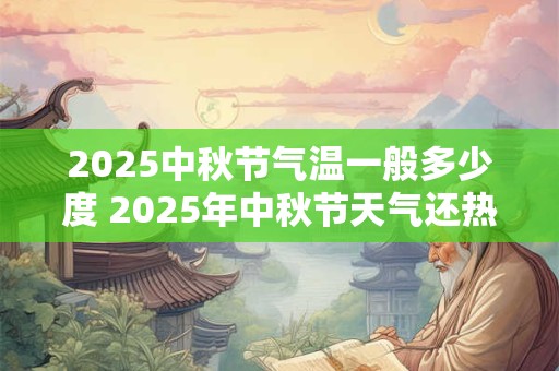 2025中秋节气温一般多少度 2025年中秋节天气还热吗