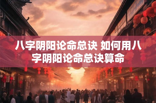 八字阴阳论命总诀 如何用八字阴阳论命总诀算命