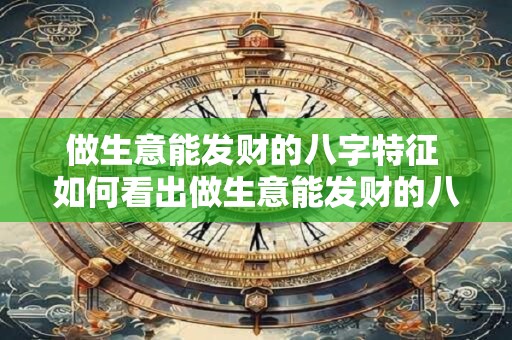 做生意能发财的八字特征 如何看出做生意能发财的八字