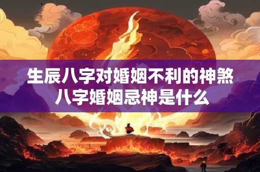 生辰八字对婚姻不利的神煞 八字婚姻忌神是什么 生辰八字对婚姻不利的神煞 八字婚姻忌神是什么