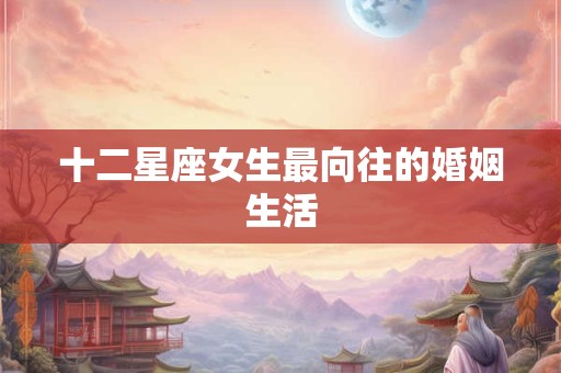 十二星座女生最向往的婚姻生活 十二星座女生最向往的婚姻生活