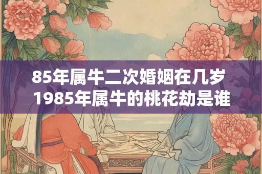85年属牛二次婚姻在几岁 1985年属牛的桃花劫是谁