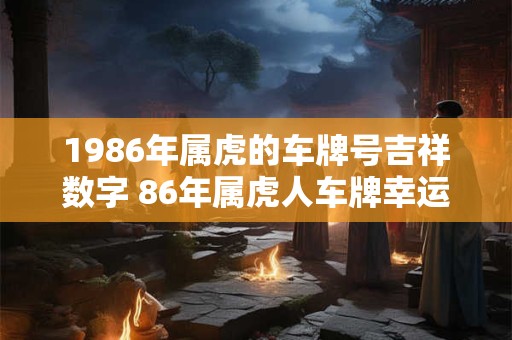 1986年属虎的车牌号吉祥数字 86年属虎人车牌幸运数