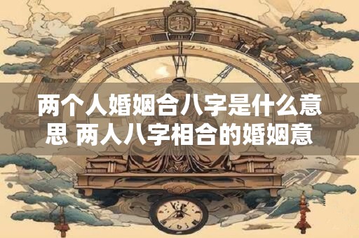 两个人婚姻合八字是什么意思 两人八字相合的婚姻意义