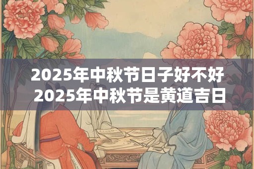 2025年中秋节日子好不好 2025年中秋节是黄道吉日吗