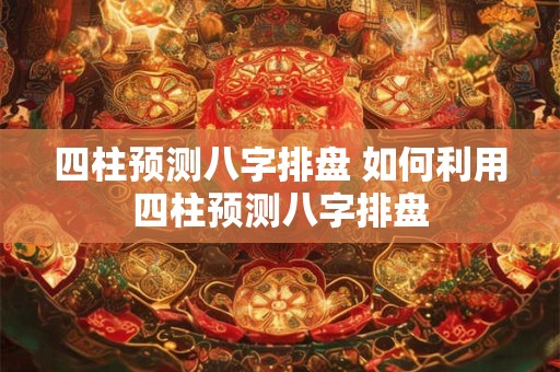 四柱预测八字排盘 如何利用四柱预测八字排盘