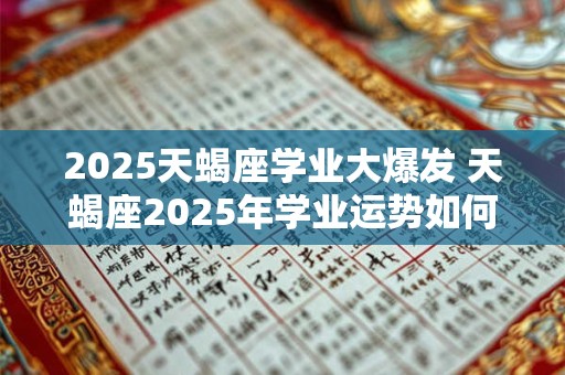 2025天蝎座学业大爆发 天蝎座2025年学业运势如何
