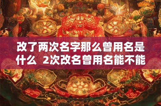 改了两次名字那么曾用名是什么  2次改名曾用名能不能显示2个