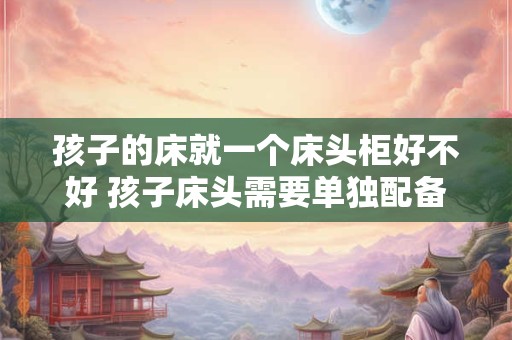 孩子的床就一个床头柜好不好 孩子床头需要单独配备床头柜吗
