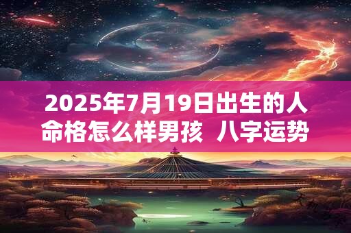 2025年7月19日出生的人命格怎么样男孩  八字运势分析