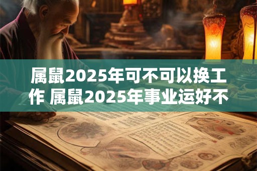 属鼠2025年可不可以换工作 属鼠2025年事业运好不好 属鼠2025年可不可以换工作 属鼠2025年事业运好不好