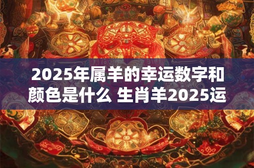 2025年属羊的幸运数字和颜色是什么 生肖羊2025运势好吗