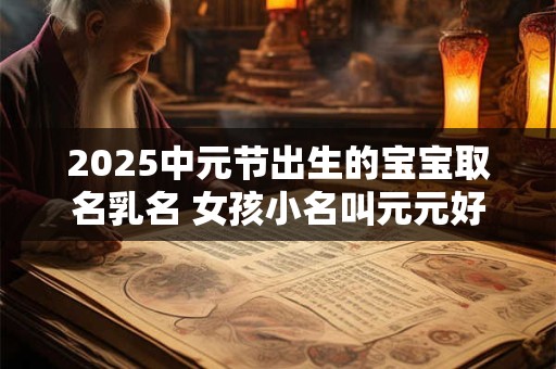 2025中元节出生的宝宝取名乳名 女孩小名叫元元好吗