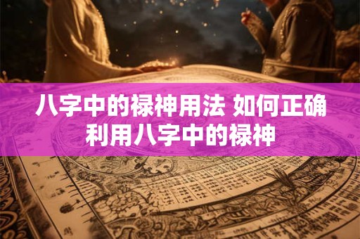 八字中的禄神用法 如何正确利用八字中的禄神
