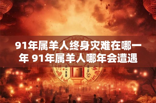 91年属羊人终身灾难在哪一年 91年属羊人哪年会遭遇终身灾难