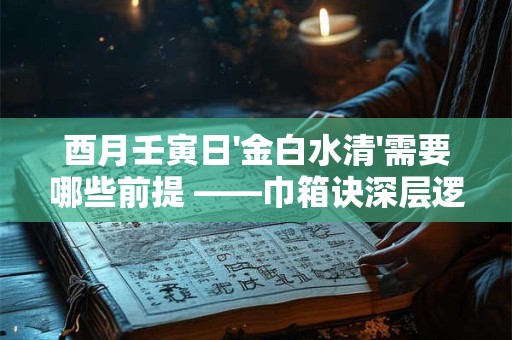 酉月壬寅日'金白水清'需要哪些前提 ——巾箱诀深层逻辑