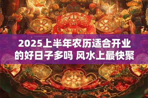2025上半年农历适合开业的好日子多吗 风水上最快聚财的方法