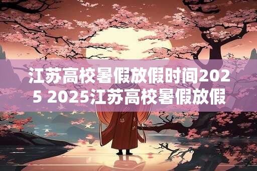 江苏高校暑假放假时间2025 2025江苏高校暑假放假时间