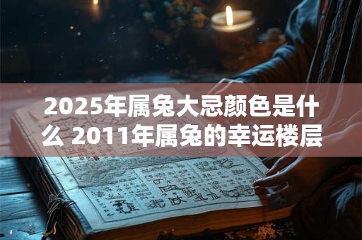 2026年属兔大忌颜色是什么 2011年属兔的幸运楼层