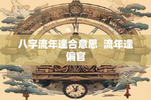 八字流年逢合意思 流年逢偏官 八字流年逢合意思 流年逢偏官