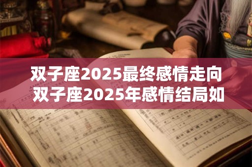 双子座2025最终感情走向 双子座2025年感情结局如何 双子座2025最终感情走向 双子座2025年感情结局如何