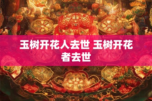 玉树开花人去世 玉树开花者去世 玉树开花人去世 玉树开花者去世