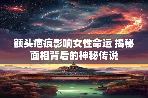 额头疤痕影响女性命运 揭秘面相背后的神秘传说