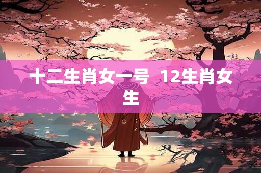 十二生肖女一号 12生肖女生 十二生肖女一号 12生肖女生