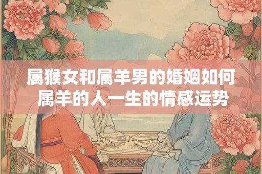 属猴女和属羊男的婚姻如何 属羊的人一生的情感运势怎么样