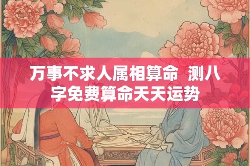 万事不求人属相算命  测八字免费算命天天运势