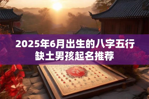 2025年6月出生的八字五行缺土男孩起名推荐