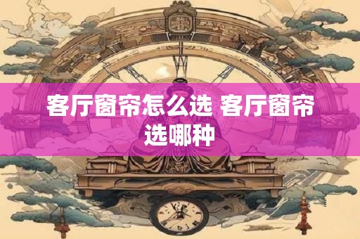 客厅窗帘怎么选 客厅窗帘选哪种