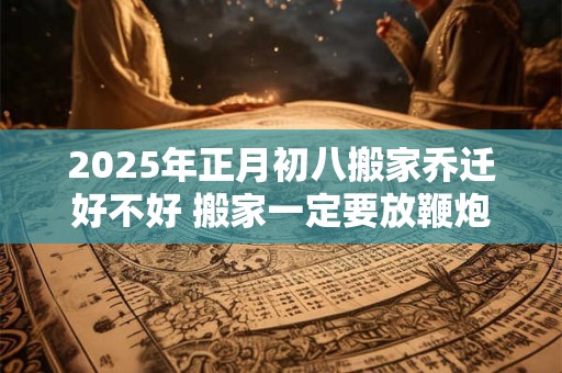2026年正月初八搬家乔迁好不好 搬家一定要放鞭炮吗