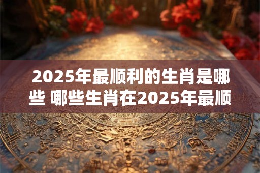 2026年最顺利的生肖是哪些 哪些生肖在2026年最顺利