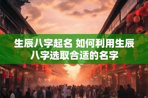 生辰八字起名 如何利用生辰八字选取合适的名字