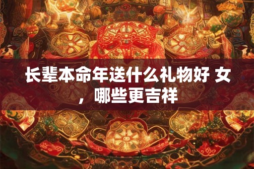 长辈本命年送什么礼物好 女，哪些更吉祥